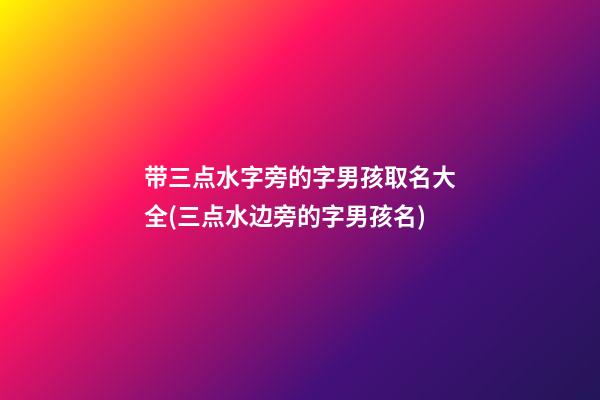 带三点水字旁的字男孩取名大全(三点水边旁的字男孩名)