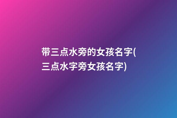 带三点水旁的女孩名字(三点水字旁女孩名字)