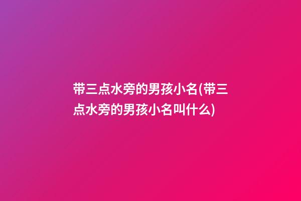 带三点水旁的男孩小名(带三点水旁的男孩小名叫什么)