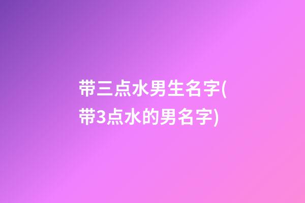带三点水男生名字(带3点水的男名字)