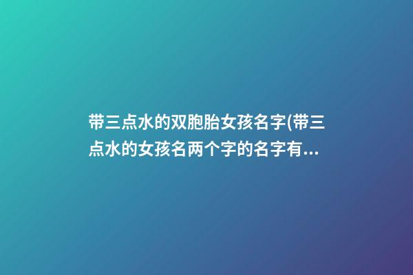 带三点水的双胞胎女孩名字(带三点水的女孩名两个字的名字有哪些)