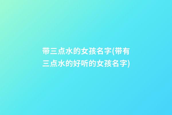 带三点水的女孩名字(带有三点水的好听的女孩名字)