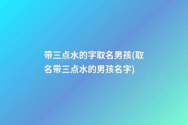 带三点水的字取名男孩(取名带三点水的男孩名字)