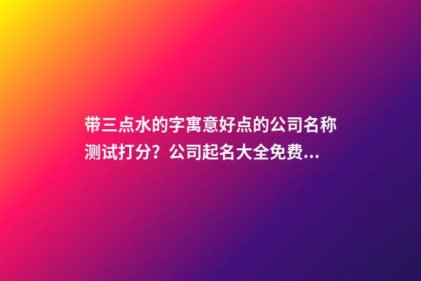 带三点水的字寓意好点的公司名称测试打分？公司起名大全免费推荐-第1张-公司起名-玄机派