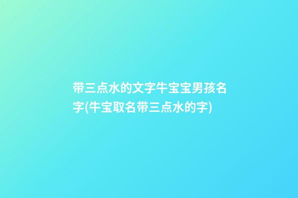 带三点水的文字牛宝宝男孩名字(牛宝取名带三点水的字)