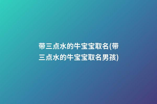 带三点水的牛宝宝取名(带三点水的牛宝宝取名男孩)