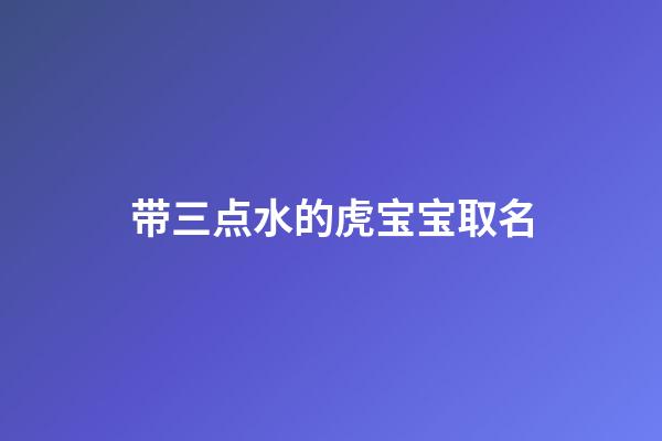 带三点水的虎宝宝取名(三点水的字宝宝名)-第1张-宝宝起名-玄机派