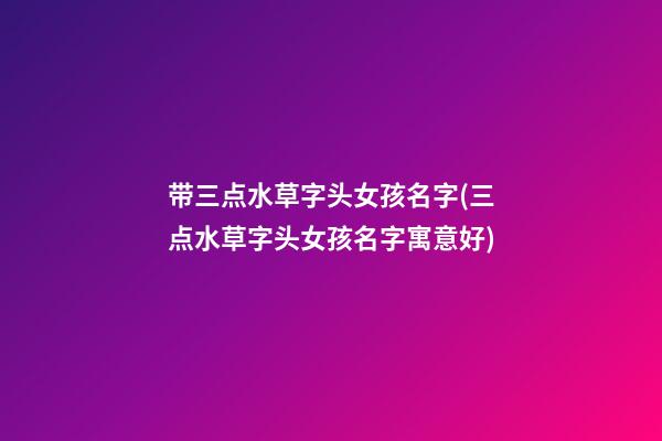 带三点水草字头女孩名字(三点水草字头女孩名字寓意好)