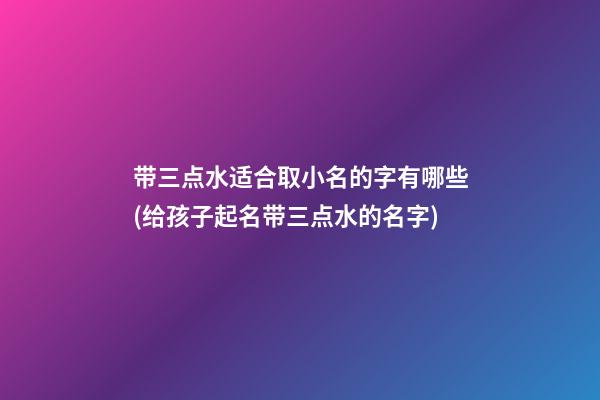 带三点水适合取小名的字有哪些(给孩子起名带三点水的名字)