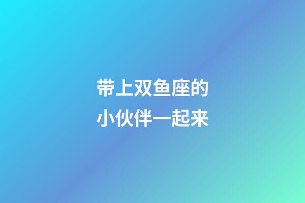 带上双鱼座的小伙伴一起来
