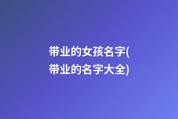 带业的女孩名字(带业的名字大全)