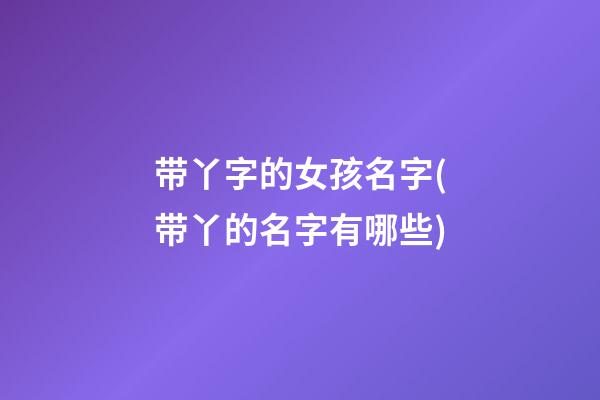 带丫字的女孩名字(带丫的名字有哪些)