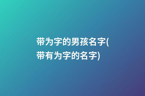 带为字的男孩名字(带有为字的名字)