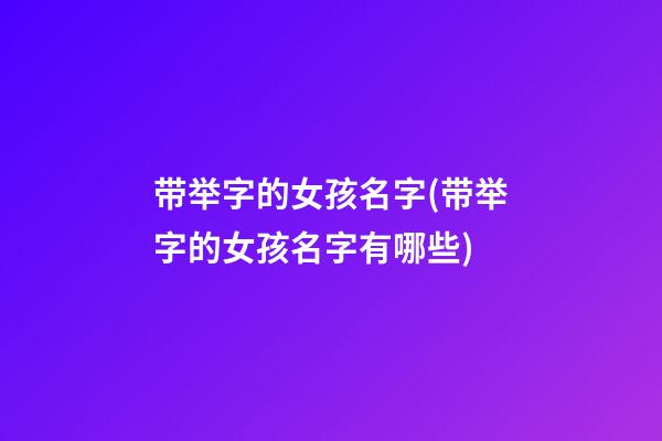 带举字的女孩名字(带举字的女孩名字有哪些)