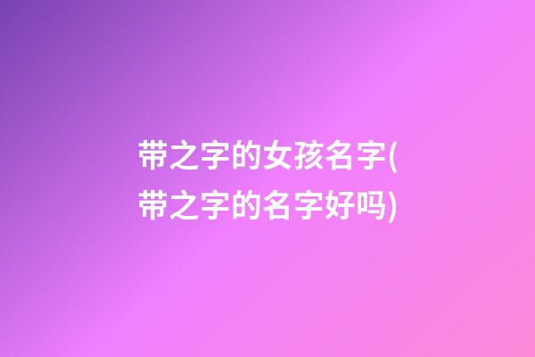 带之字的女孩名字(带之字的名字好吗)