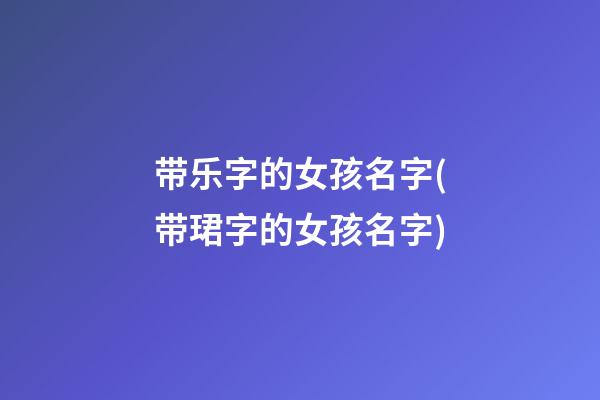 带乐字的女孩名字(带珺字的女孩名字)