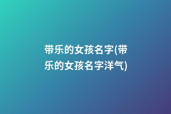 带乐的女孩名字(带乐的女孩名字洋气)