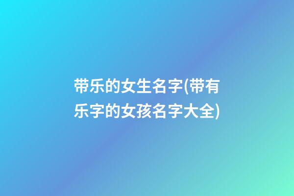 带乐的女生名字(带有乐字的女孩名字大全)