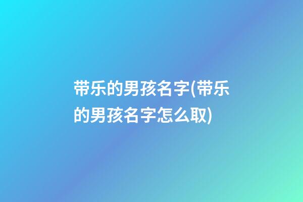 带乐的男孩名字(带乐的男孩名字怎么取)
