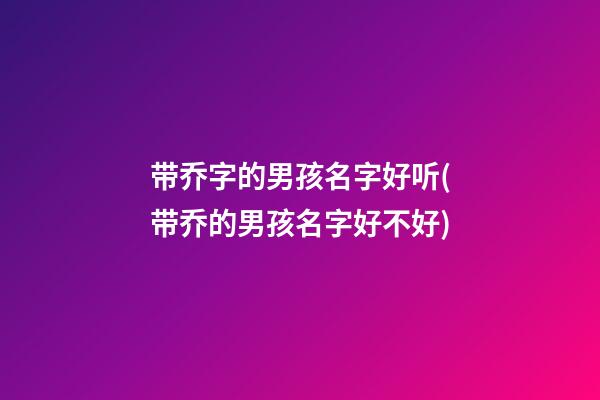 带乔字的男孩名字好听(带乔的男孩名字好不好)