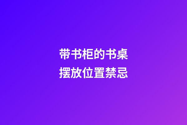 带书柜的书桌摆放位置禁忌