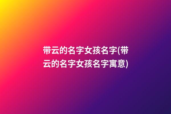 带云的名字女孩名字(带云的名字女孩名字寓意)