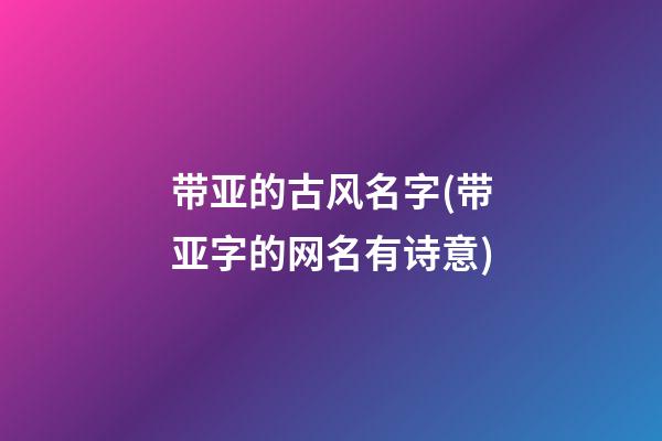 带亚的古风名字(带亚字的网名有诗意)