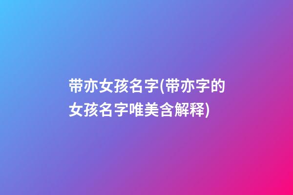 带亦女孩名字(带亦字的女孩名字唯美含解释)