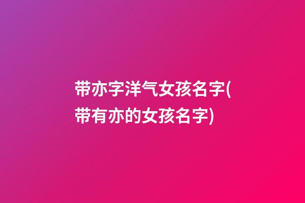 带亦字洋气女孩名字(带有亦的女孩名字)