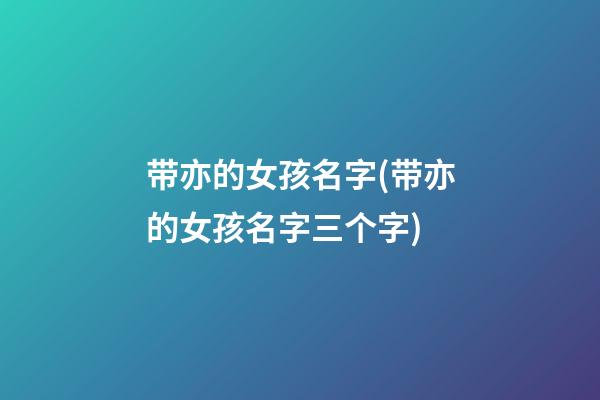 带亦的女孩名字(带亦的女孩名字三个字)