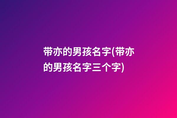 带亦的男孩名字(带亦的男孩名字三个字)
