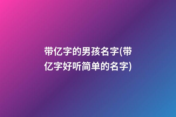 带亿字的男孩名字(带亿字好听简单的名字)