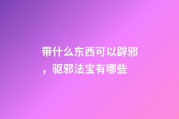 带什么东西可以辟邪，驱邪法宝有哪些