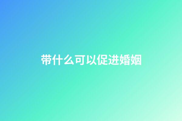带什么可以促进婚姻