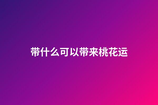带什么可以带来桃花运