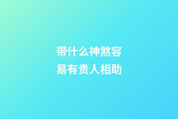 带什么神煞容易有贵人相助