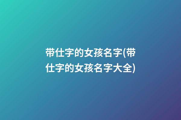 带仕字的女孩名字(带仕字的女孩名字大全)