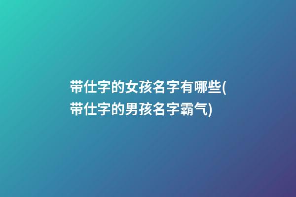 带仕字的女孩名字有哪些(带仕字的男孩名字霸气)