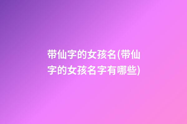 带仙字的女孩名(带仙字的女孩名字有哪些)