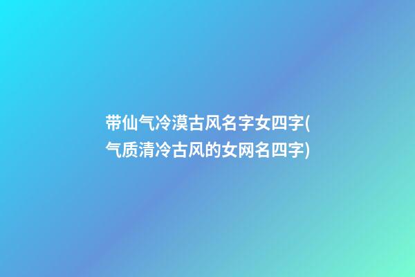 带仙气冷漠古风名字女四字(气质清冷古风的女网名四字)