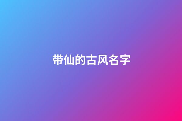 带仙的古风名字(好听带仙字古风名字仙气一点)-第1张-宝宝起名-玄机派