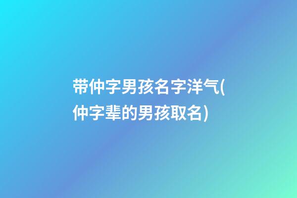 带仲字男孩名字洋气(仲字辈的男孩取名)