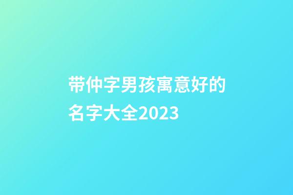 带仲字男孩寓意好的名字大全2023