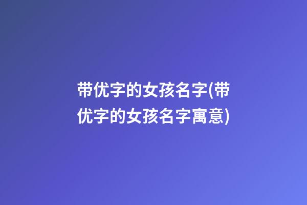 带优字的女孩名字(带优字的女孩名字寓意)