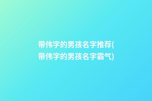 带伟字的男孩名字推荐(带伟字的男孩名字霸气)