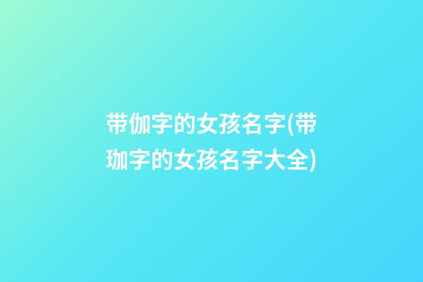 带伽字的女孩名字(带珈字的女孩名字大全)