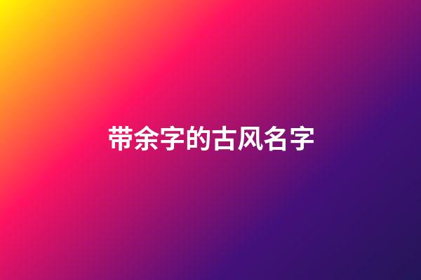 带余字的古风名字(带余字的古风名字两个字)-第1张-宝宝起名-玄机派