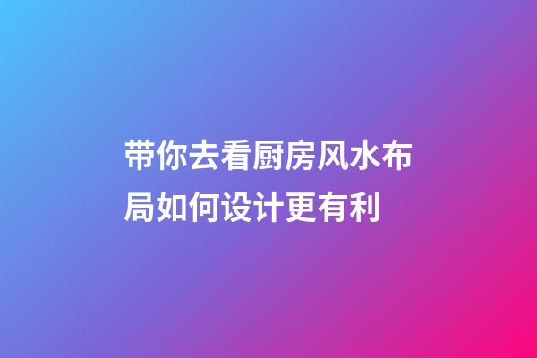 带你去看厨房风水布局如何设计更有利