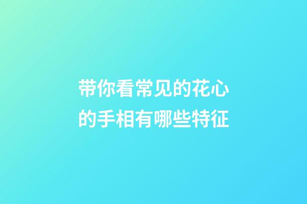 带你看常见的花心的手相有哪些特征