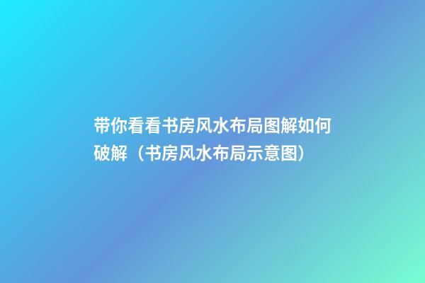 带你看看书房风水布局图解如何破解（书房风水布局示意图）